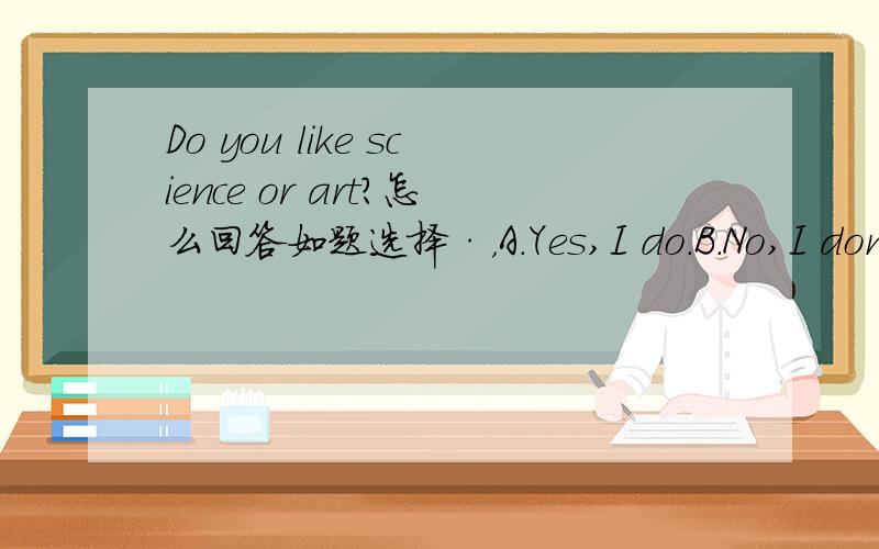 Do you like science or art?怎么回答如题选择·，A.Yes,I do.B.No,I don't C.I like art.