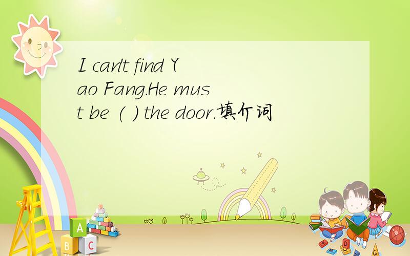 I can't find Yao Fang.He must be ( ) the door.填介词