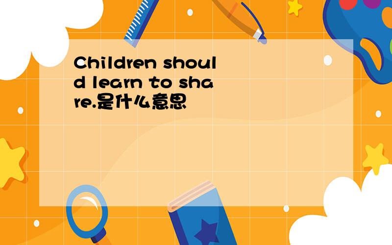 Children should learn to share.是什么意思