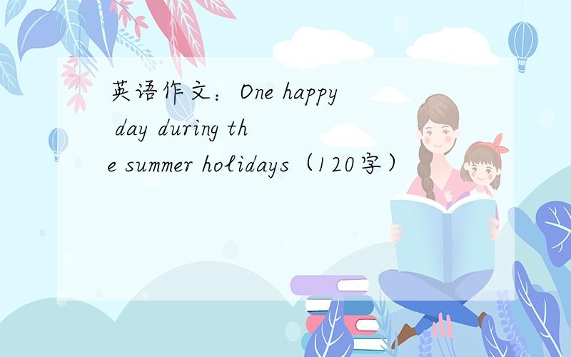 英语作文：One happy day during the summer holidays（120字）