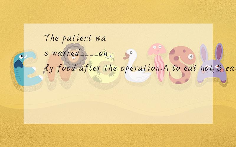 The patient was warned____only food after the operation.A to eat not B eating not C not to eat D not eating 我真的一点不会