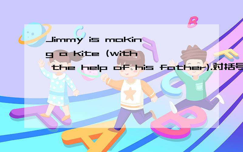 Jimmy is making a kite (with the help of his father).对括号内提问 ______ ______ Jimmy______ a kite.