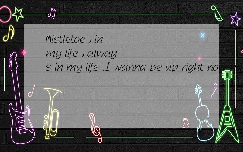 Mistletoe ,in my life ,always in my life .I wanna be up right now na na
