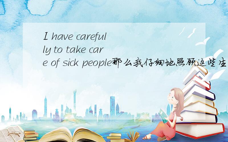 I have carefully to take care of sick people那么我仔细地照顾这些生病的人.