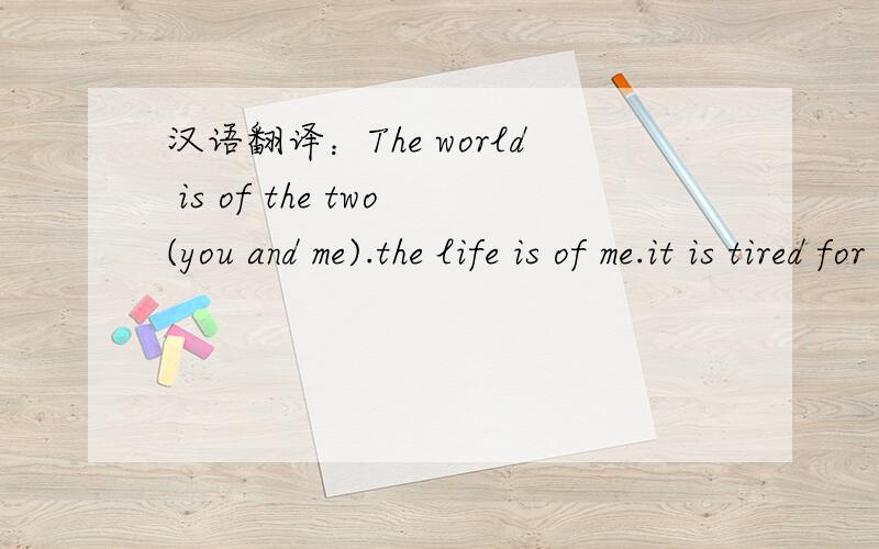 汉语翻译：The world is of the two(you and me).the life is of me.it is tired for me to live apart!