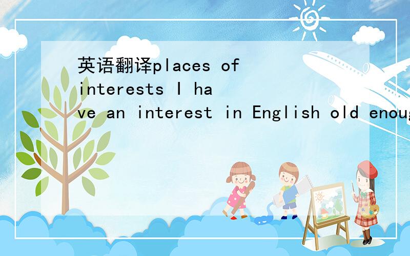 英语翻译places of interests I have an interest in English old enough most of as for do a survey翻译