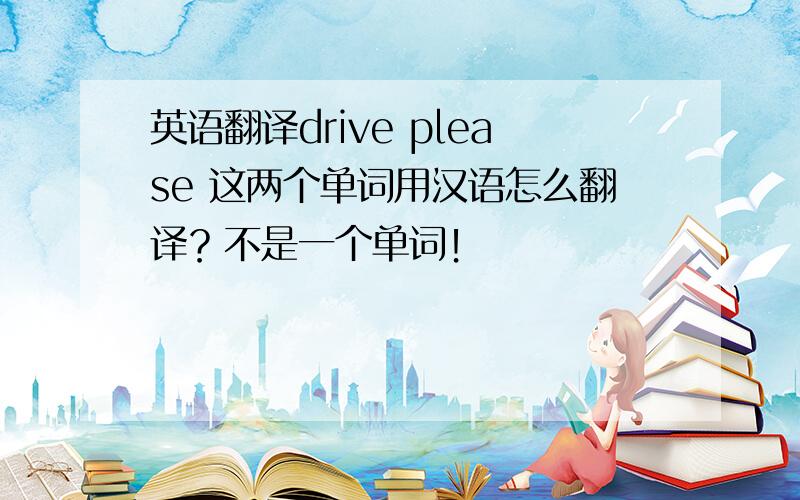 英语翻译drive please 这两个单词用汉语怎么翻译？不是一个单词！