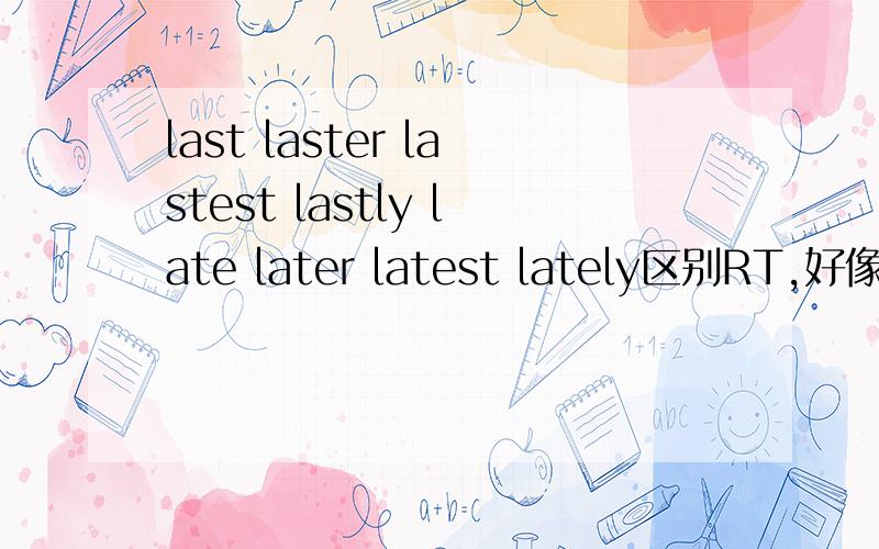 last laster lastest lastly late later latest lately区别RT,好像都有什么最近的 最后的 我搞不清楚