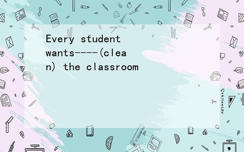Every student wants----(clean) the classroom