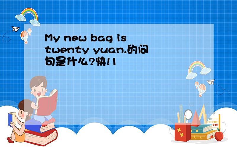 My new bag is twenty yuan.的问句是什么?快!1