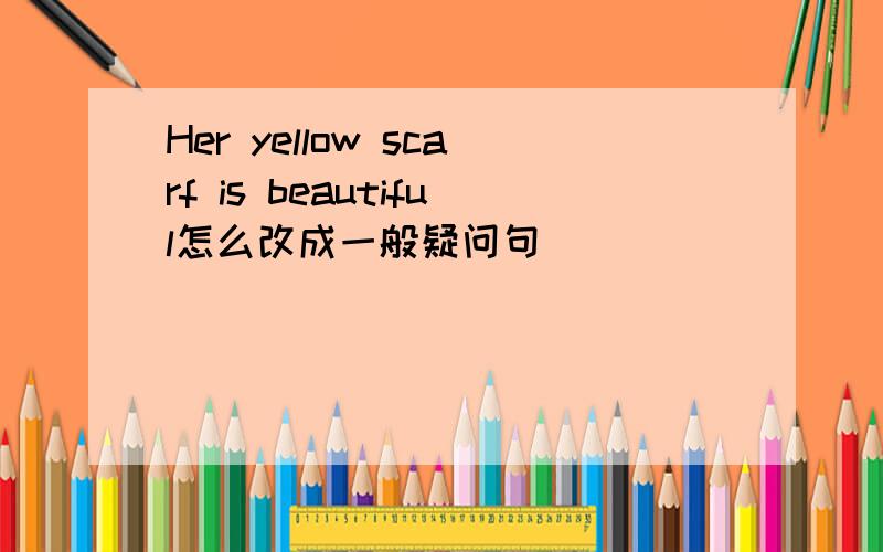Her yellow scarf is beautiful怎么改成一般疑问句