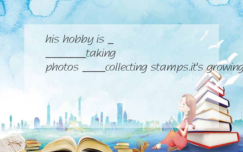 his hobby is ________taking photos ____collecting stamps.it's growing fiowers