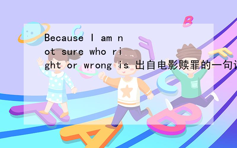 Because I am not sure who right or wrong is 出自电影赎罪的一句话!