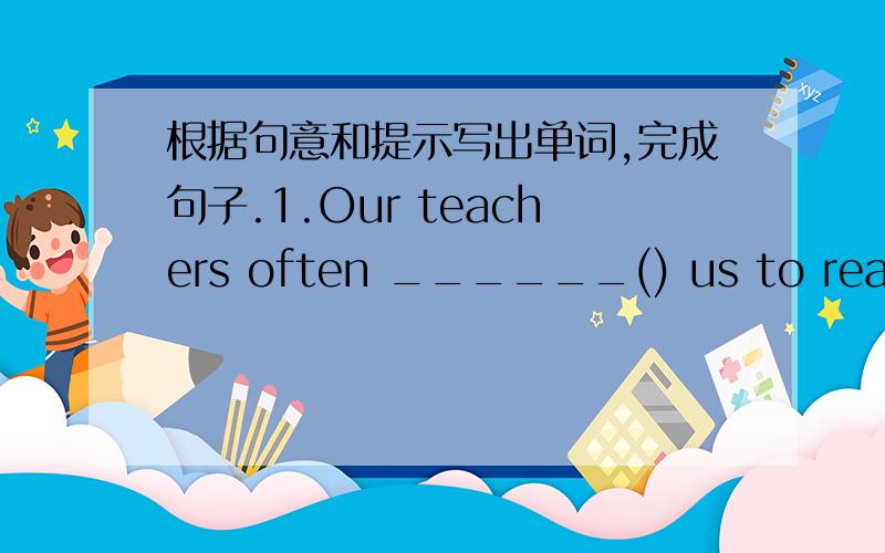 根据句意和提示写出单词,完成句子.1.Our teachers often ______() us to read and speak more.2.Sally wants to be a fashion m______ in the future.3.He is not an houest boy.Nobody b______ his words.4.Suzhou is f_____ for its beautiful gardens