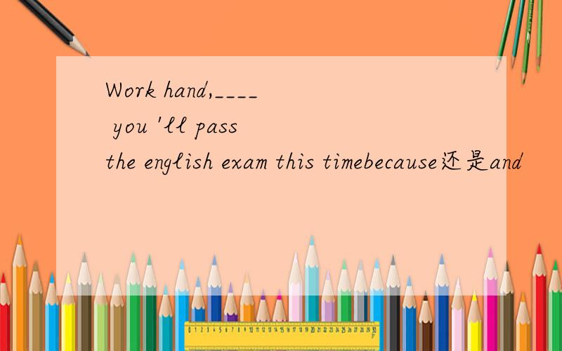 Work hand,____ you 'll pass the english exam this timebecause还是and