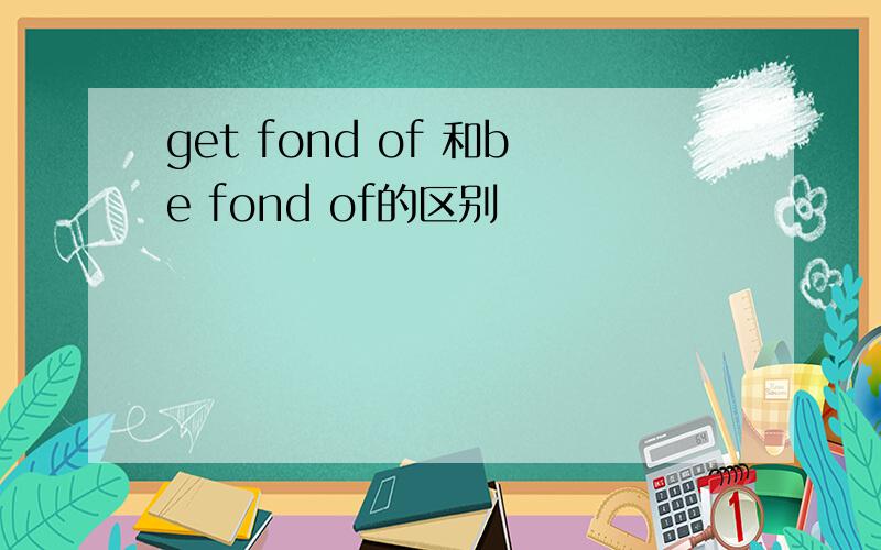 get fond of 和be fond of的区别