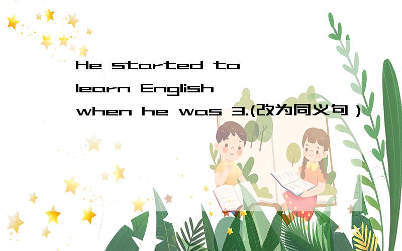 He started to learn English when he was 3.(改为同义句）
