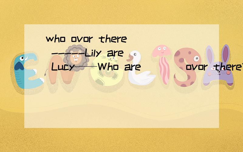 who ovor there -----Lily are Lucy——Who are____ovor there?-----Lucy are LilyA is dancing B are dancing------Who_____basketball ovor there?------My teatherA play B playing C plays D to play