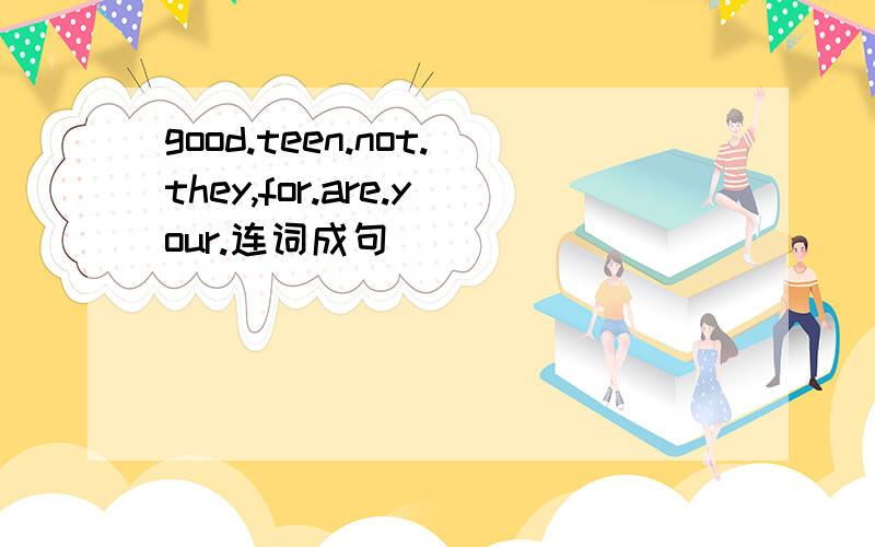 good.teen.not.they,for.are.your.连词成句