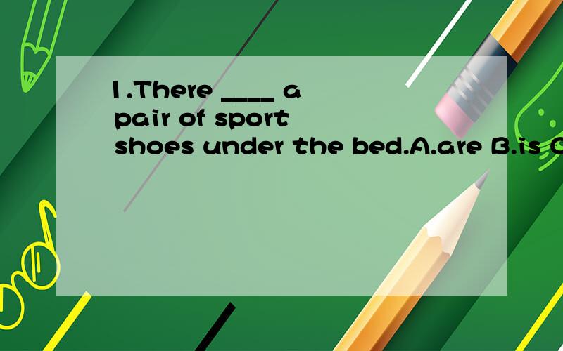 1.There ____ a pair of sport shoes under the bed.A.are B.is C.have D.has2.There are many trees on ___ sides of the road.A.each B.every C.both D.all3.The big tree in front of my house is ___ years old.A.hundred B.hundreds of C.hundreds D.one hundred o