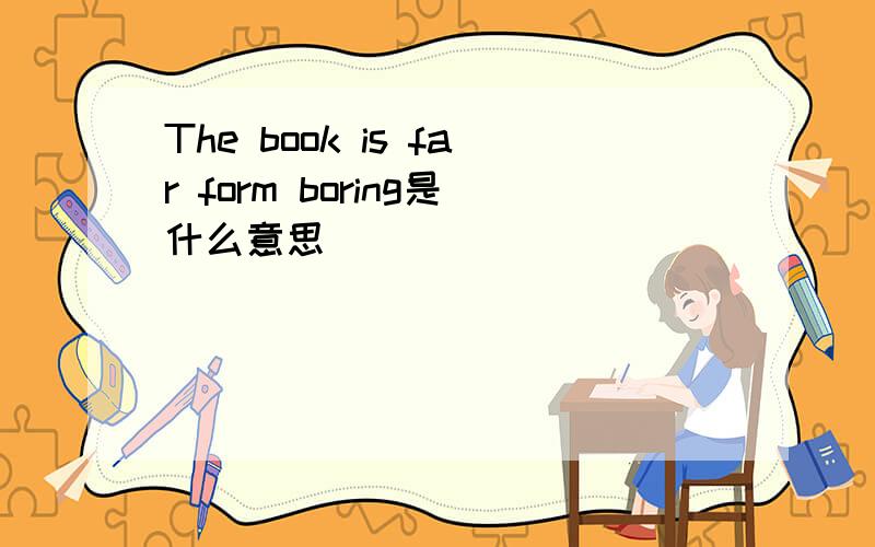 The book is far form boring是什么意思