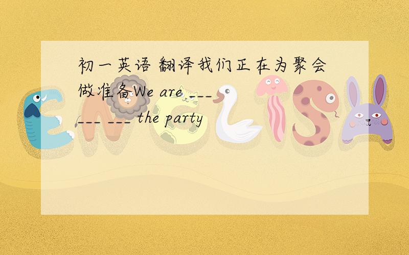 初一英语 翻译我们正在为聚会做准备We are ___ ___ ___ the party
