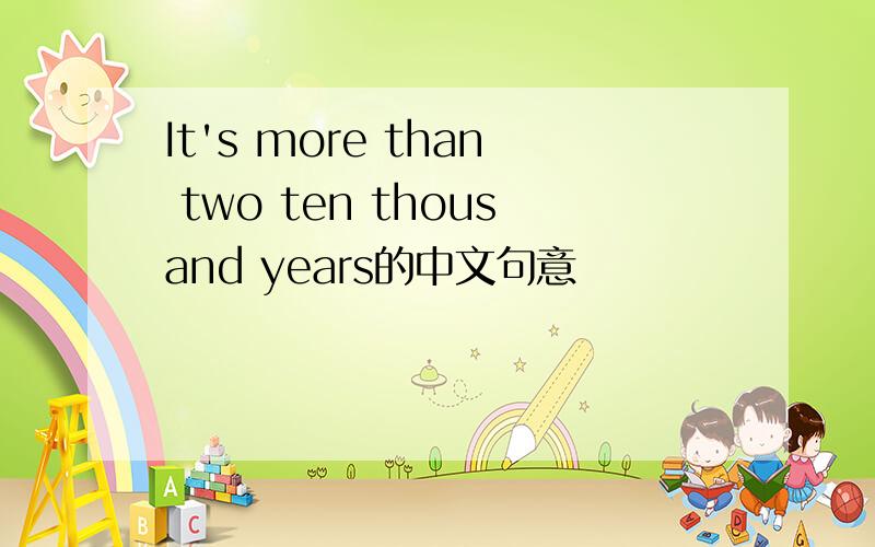 It's more than two ten thousand years的中文句意