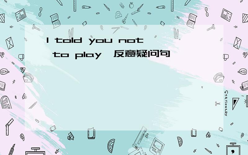 I told you not to play,反意疑问句