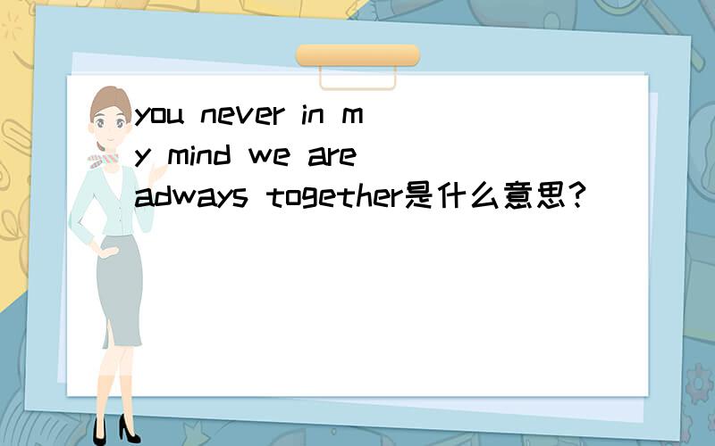you never in my mind we are adways together是什么意思?