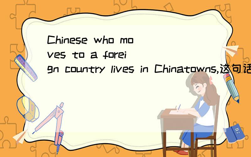 Chinese who moves to a foreign country lives in Chinatowns,这句话对吗?