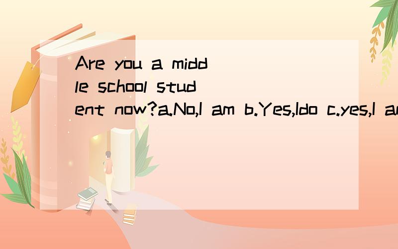 Are you a middle school student now?a.No,I am b.Yes,Ido c.yes,I am d.no,I do not