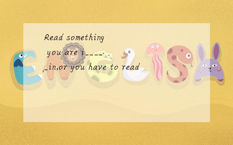 Read something you are i_____in,or you have to read