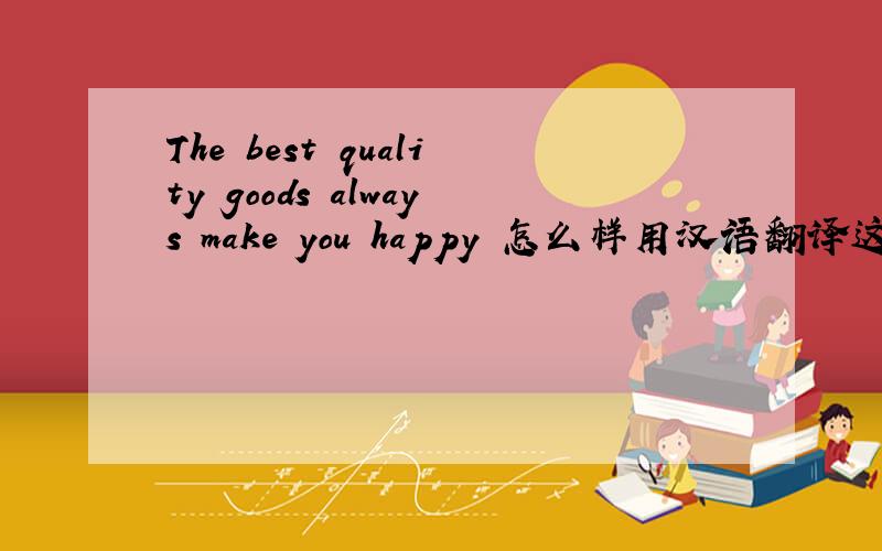 The best quality goods always make you happy 怎么样用汉语翻译这句英语呢