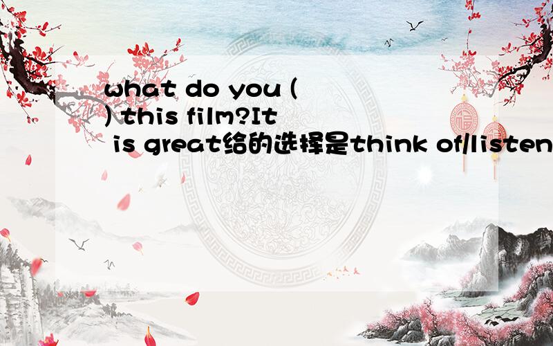 what do you ( ) this film?It is great给的选择是think of/listen to