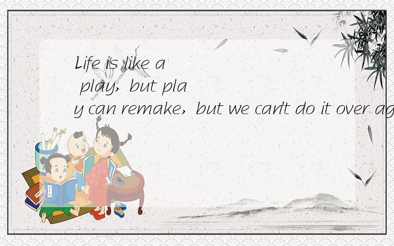 Life is like a play, but play can remake, but we can't do it over again什么意思
