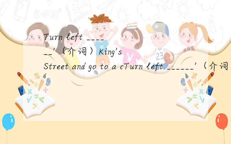 Turn left ______'（介词）King's Street and go to a cTurn left ______'（介词）King's Street and go to a church.