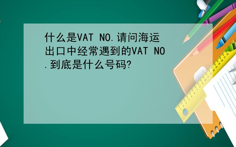 什么是VAT NO.请问海运出口中经常遇到的VAT NO.到底是什么号码?
