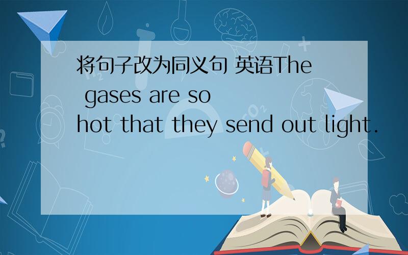 将句子改为同义句 英语The gases are so hot that they send out light.