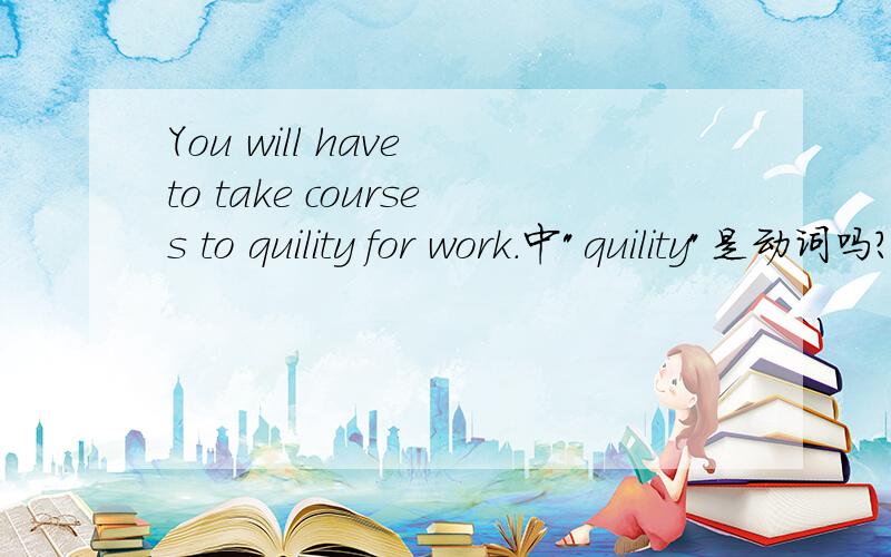 You will have to take courses to quility for work.中