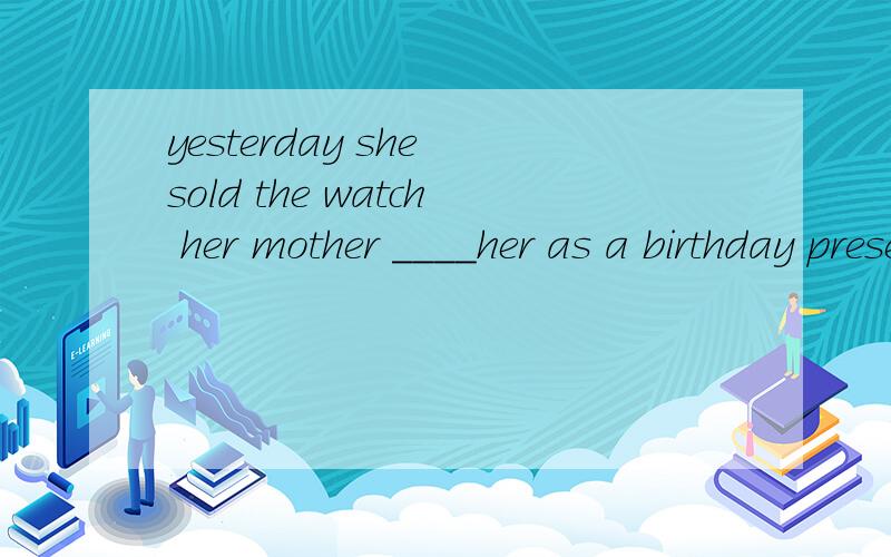 yesterday she sold the watch her mother ____her as a birthday presentA:had sent B.has sent C.sent D.were sending选什么,为什么?
