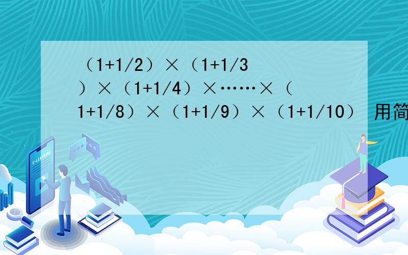 （1+1/2）×（1+1/3）×（1+1/4）×……×（1+1/8）×（1+1/9）×（1+1/10） 用简便算法