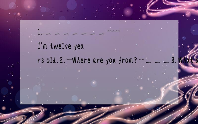 1._______-----I'm twelve years old.2.--Where are you from?--___3.What are you now?--______1.A.How are you?.B.How do you do?.C.How many?.D.How oid are you?.2.A.I'm from Japan.B.You're from Japan.C.I'm from Japan.D.I'm Japan.3.A.I'm10.B.I'm tall.C.I'm