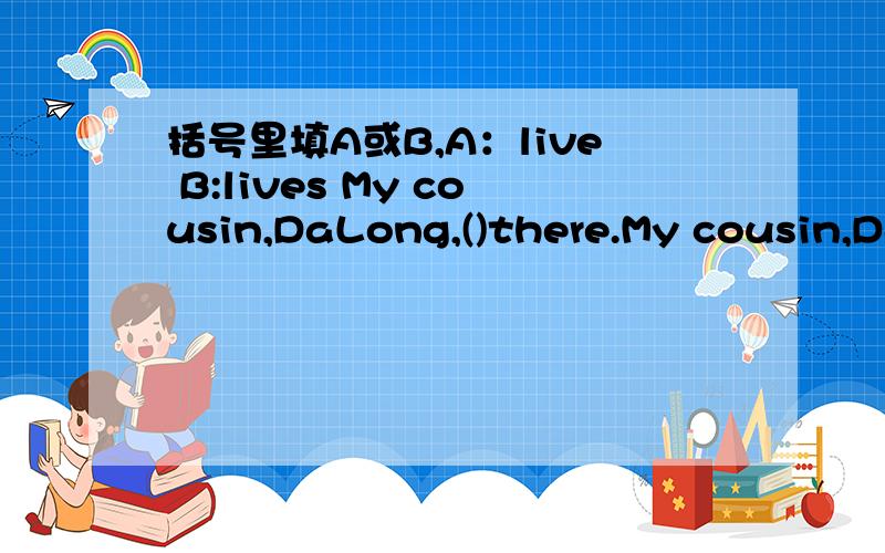 括号里填A或B,A：live B:lives My cousin,DaLong,()there.My cousin,DaLong,( )there