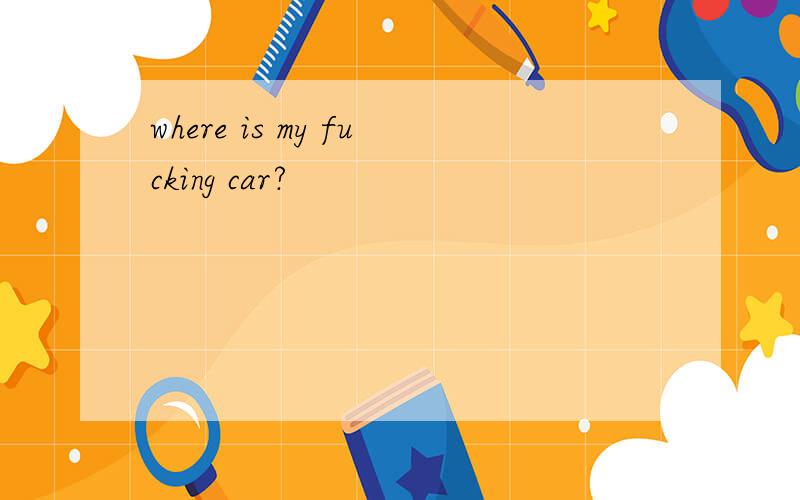 where is my fucking car?