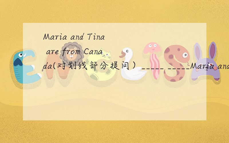 Maria and Tina are from Canada(对划线部分提问）_____ _____Maria and Tina from?Canada下面划线
