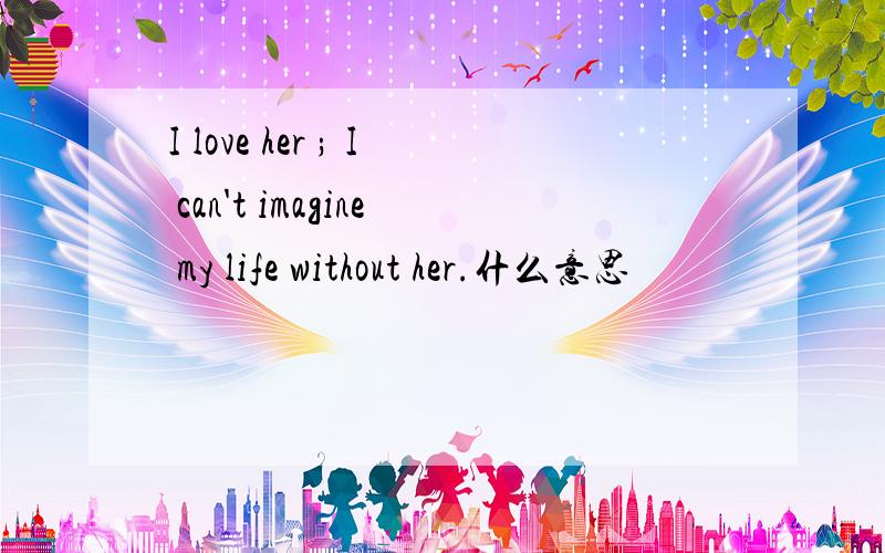 I love her ; I can't imagine my life without her.什么意思