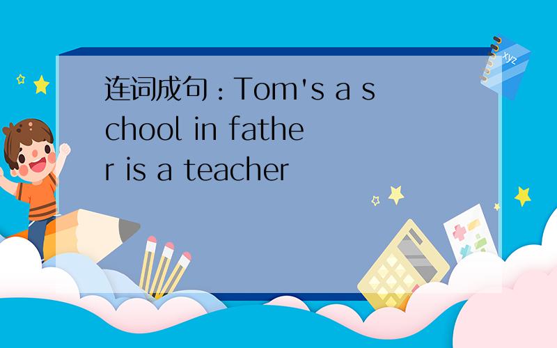 连词成句：Tom's a school in father is a teacher