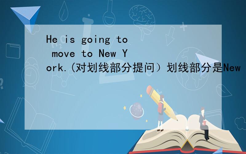 He is going to move to New York.(对划线部分提问）划线部分是New York.