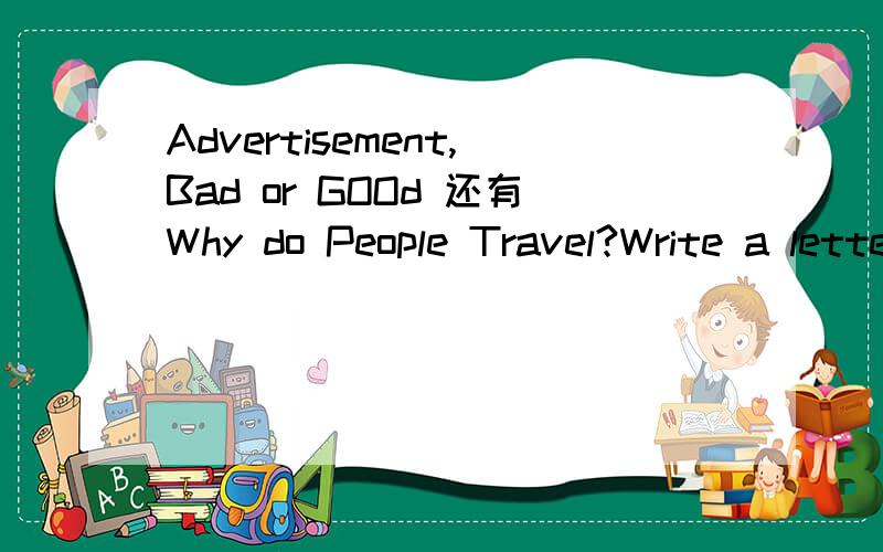 Advertisement,Bad or GOOd 还有Why do People Travel?Write a letter to one of your former classmater who is going to visit you during the week-long holiday.