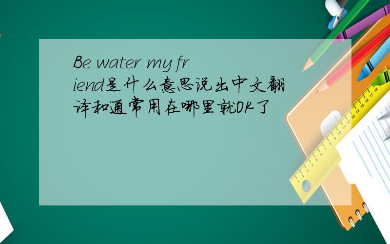 Be water my friend是什么意思说出中文翻译和通常用在哪里就OK了